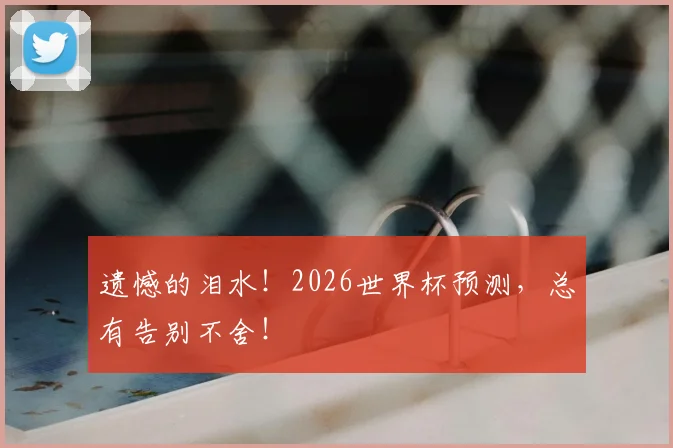 遗憾的泪水!2026世界杯预测,总有告别不舍!