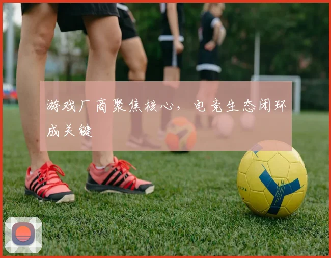 游戏厂商聚焦核心,电竞生态闭环成关键