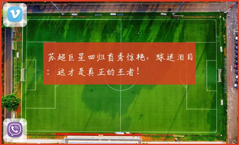 苏超巨星回归首秀惊艳，球迷泪目：这才是真正的王者！