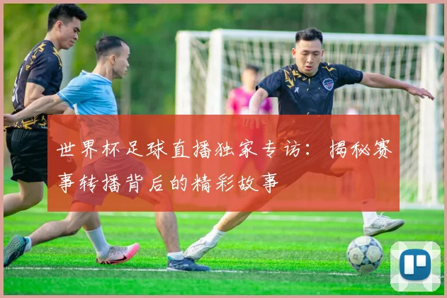 世界杯足球直播独家专访：揭秘赛事转播背后的精彩故事