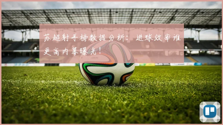 苏超射手榜数据分析:进球效率谁更高内幕曝光!