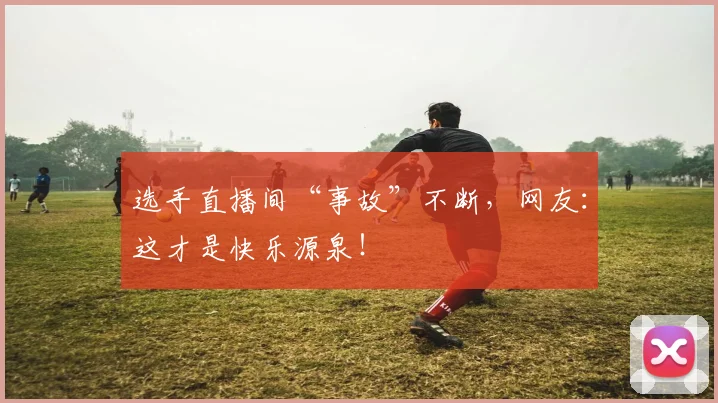 选手直播间“事故”不断,网友:这才是快乐源泉!