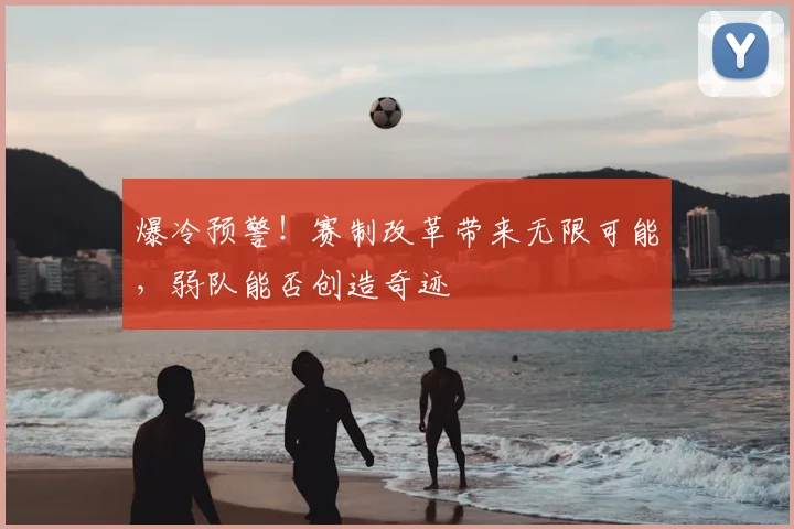 爆冷预警!赛制改革带来无限可能,弱队能否创造奇迹