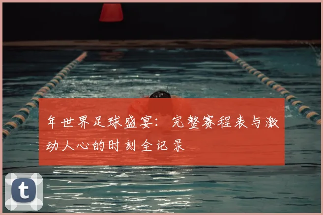 年世界足球盛宴：完整赛程表与激动人心的时刻全记录