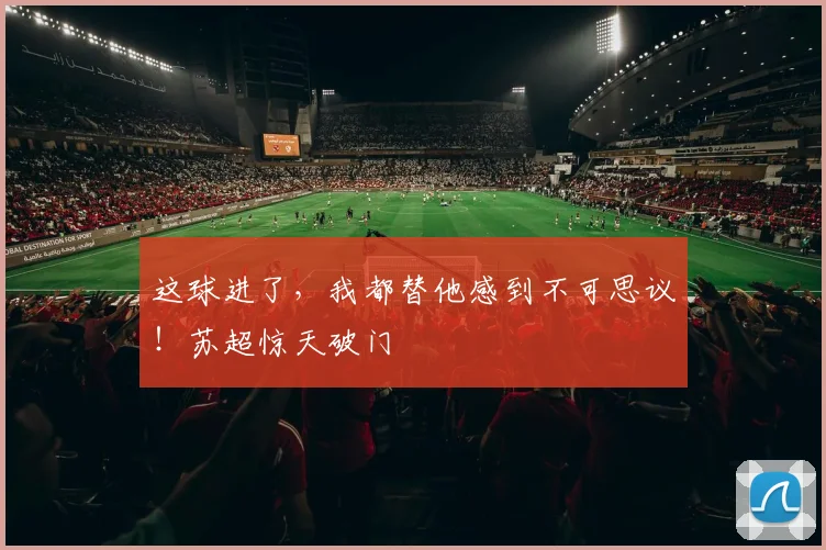 这球进了，我都替他感到不可思议！苏超惊天破门