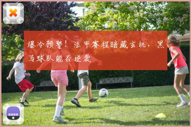 爆冷预警!法甲赛程暗藏玄机,黑马球队能否逆袭
