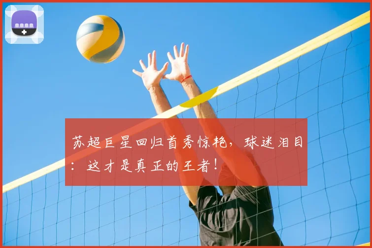 苏超巨星回归首秀惊艳，球迷泪目：这才是真正的王者！