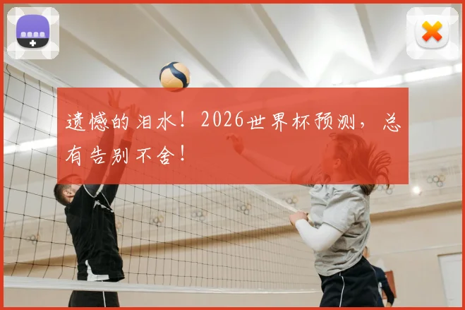遗憾的泪水!2026世界杯预测,总有告别不舍!