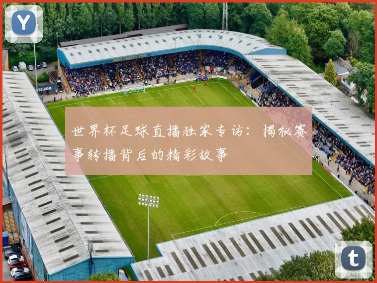 世界杯足球直播独家专访：揭秘赛事转播背后的精彩故事